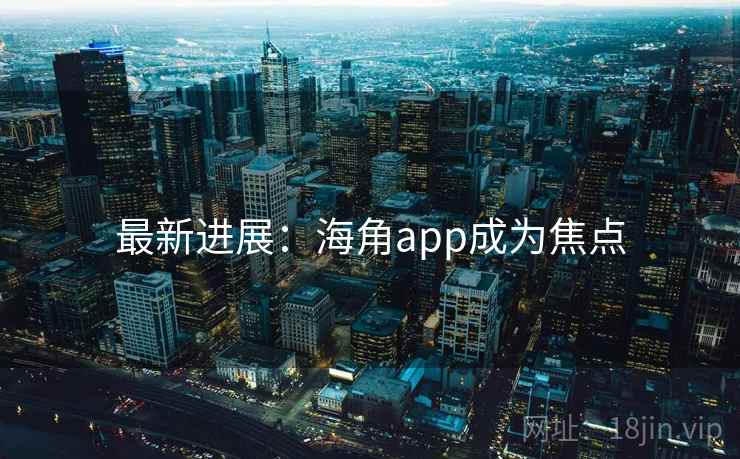 最新进展：海角app成为焦点