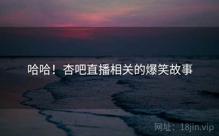 哈哈！杏吧直播相关的爆笑故事