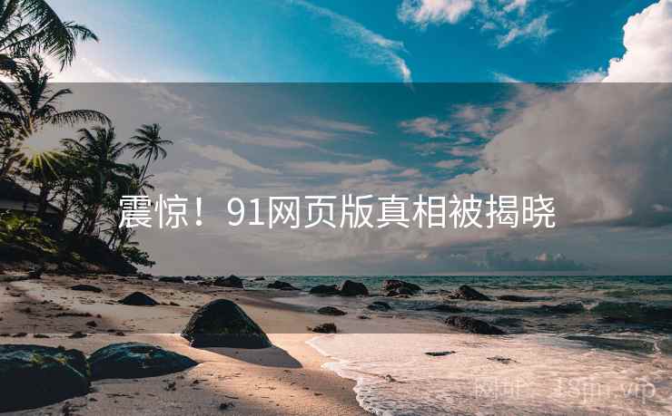 震惊！91网页版真相被揭晓
