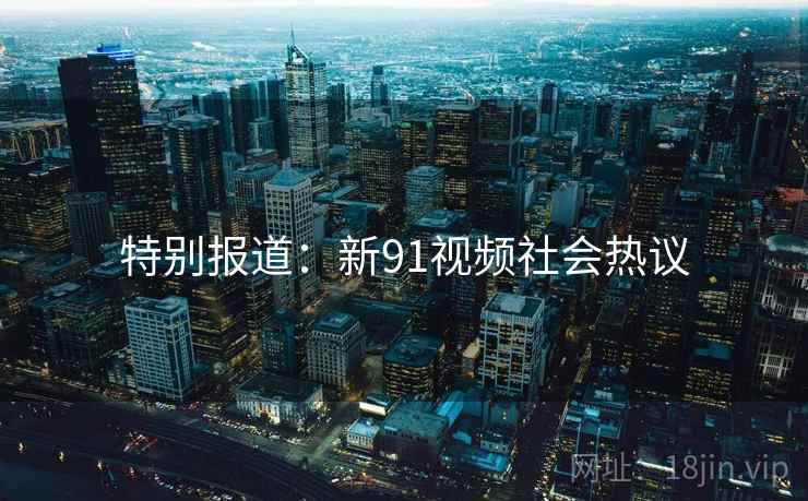 特别报道：新91视频社会热议