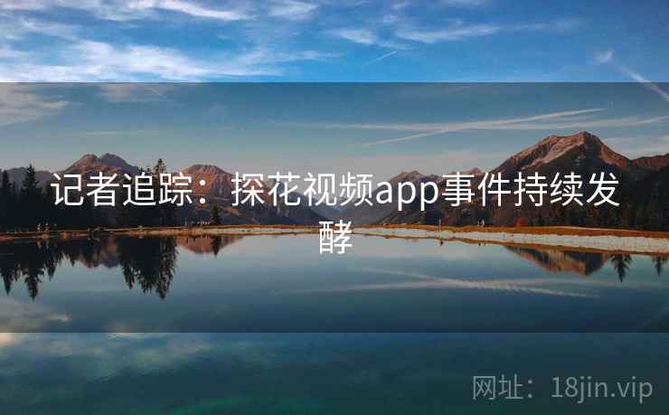 记者追踪：探花视频app事件持续发酵