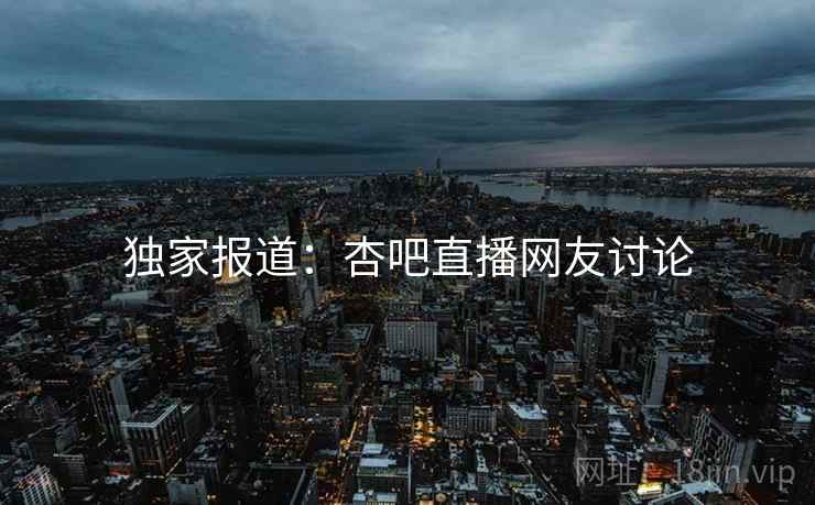 独家报道：杏吧直播网友讨论