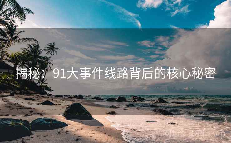 揭秘：91大事件线路背后的核心秘密