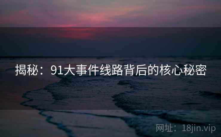 揭秘：91大事件线路背后的核心秘密