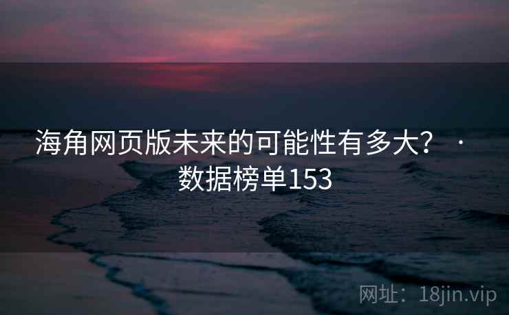 海角网页版未来的可能性有多大？ · 数据榜单153