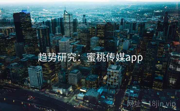 趋势研究:蜜桃传媒app 趋势研究:蜜桃传媒app
