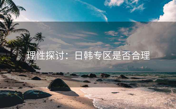 理性探讨:日韩专区是否合理 理性探讨:日韩专区是否合理