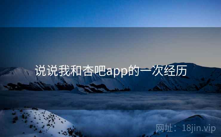 说说我和杏吧app的一次经历